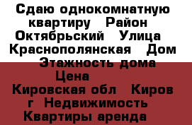 Сдаю однокомнатную квартиру › Район ­ Октябрьский › Улица ­ Краснополянская › Дом ­ 4 › Этажность дома ­ 5 › Цена ­ 8 000 - Кировская обл., Киров г. Недвижимость » Квартиры аренда   
